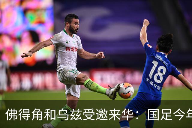 佛得角和乌兹受邀来华：国足今年至少与3支世界杯球队交锋！
