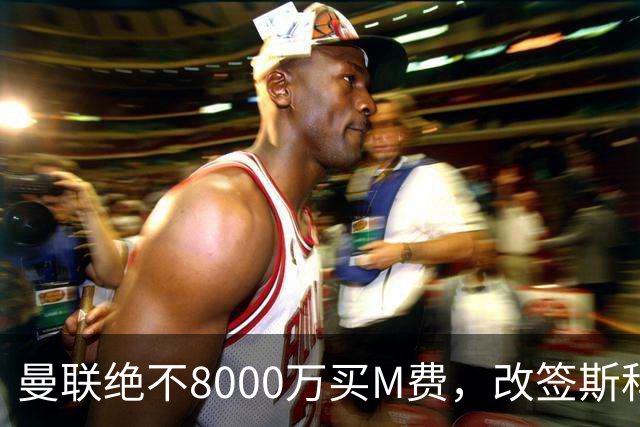 曼联绝不8000万买M费，改签斯科特理由揭秘！阿森纳率先问价被拒