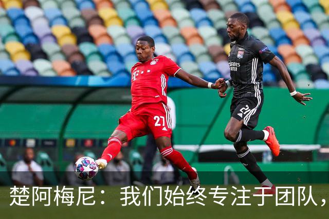 楚阿梅尼：我们始终专注于团队，并不真正关注外界发生的事情