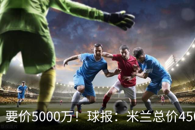 要价5000万！球报：米兰总价4500万报价拉莫斯，给400万税后年薪