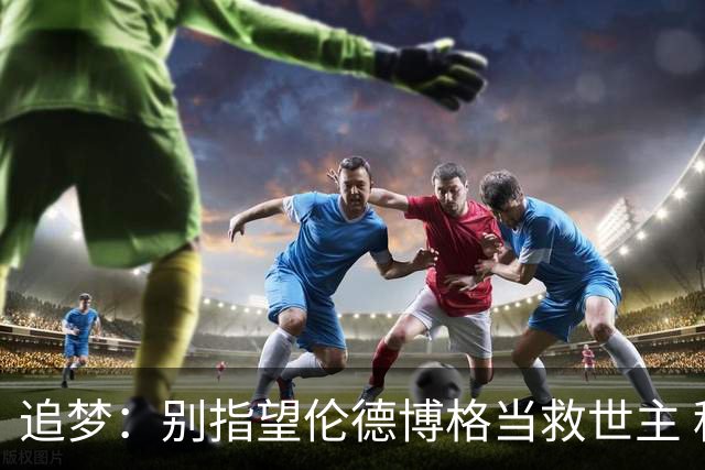 追梦：别指望伦德博格当救世主 科比新秀时没人让他拯救球队